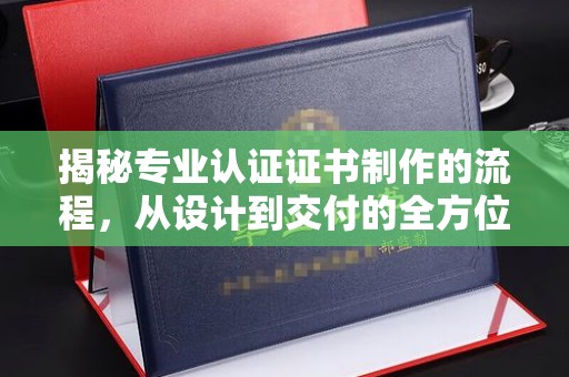 八公山揭秘专业认证证书制作的流程，从设计到交付的全方位指南